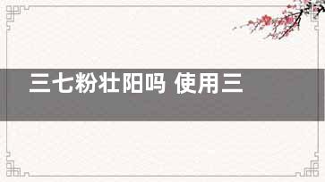 三七粉壮阳吗 使用三七粉的注意事项,三七粉能壮阳补肾吗